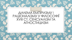 Дилема емпіризму і раціоналізму у філософії xviii СТ. СЕНСУАЛІЗМ ТА АГНОСТИЦИЗМ