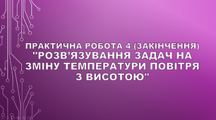 Практична робота № 4 (початок) "Розв’язування задач на зміну температури повітря з висотою"