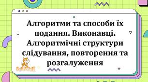 "Алгоритми та способи їх подання. Виконавці. Алгоритмічні структури слідування, повторення та розгалуження"
