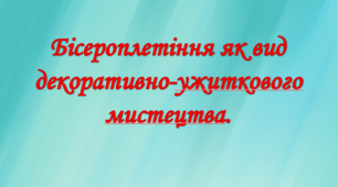 Бісероплетіння як вид декоративно-ужиткового мистецтва. Презентація