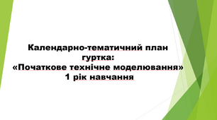Календарно-тематичний план гуртка: "Початкове технічне моделювання" 1 рік навчання