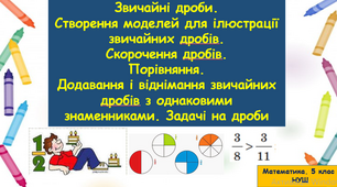 Звичайні дроби. Створення моделей для ілюстрації звичайних дробів. Скорочення дробів. Порівняння. Додавання і віднімання дробів з однаковими знаменниками. Задачі на дроби