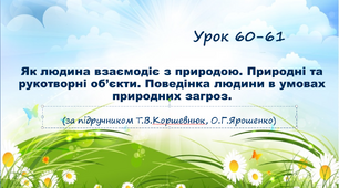 Презентація до уроку. Як людина взаємодіє з природою. Природні та рукотворні об’єкти. Поведінка людини в умовах природних загроз (за підручником Т.В.Коршевнюк, О.Г.Ярошенко)