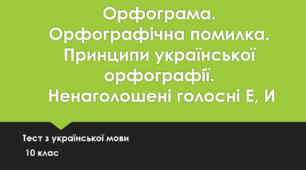 Орфограма. Орфографічна помилка. Принципи української орфографії.  Ненаголошені голосні Е, И.  10 клас. ТЕСТ
