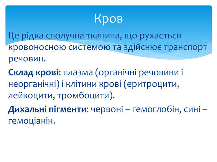 Це рідка сполучна тканина, що рухається кровоносною системою та здійснює транспорт речовин. Склад крові: плазма (органічні речовини і неорганічні) і клітини крові (еритроцити, лейкоцити, тромбоцити). Дихальні пігменти: червоні – гемоглобін, сині – гемоціанін. Кров