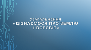 Узагальнення. «Дізнаємося про землю і всесвіт»