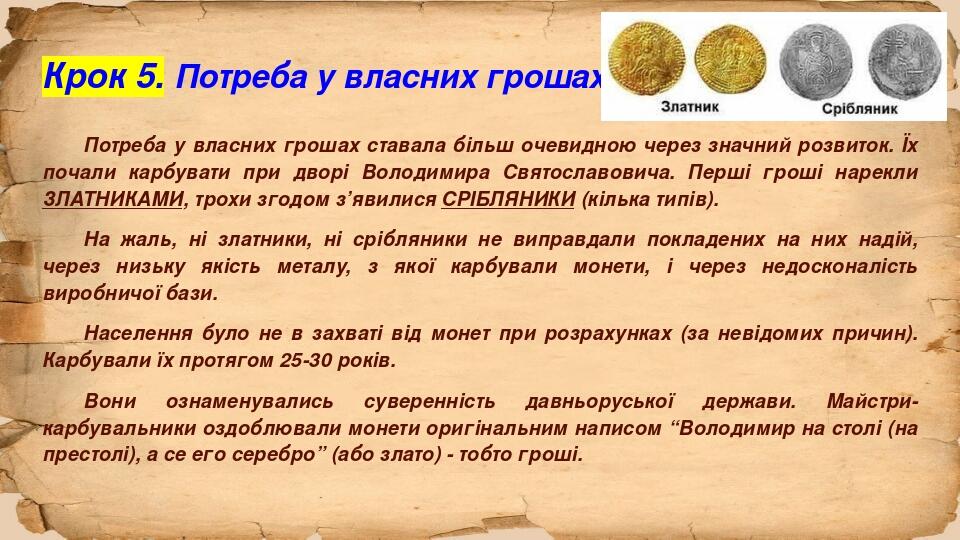 Крок 5. Потреба у власних грошах Потреба у власних грошах ставала більш очевидною через значний розвиток. Їх почали карбувати при дворі Володимира ...
