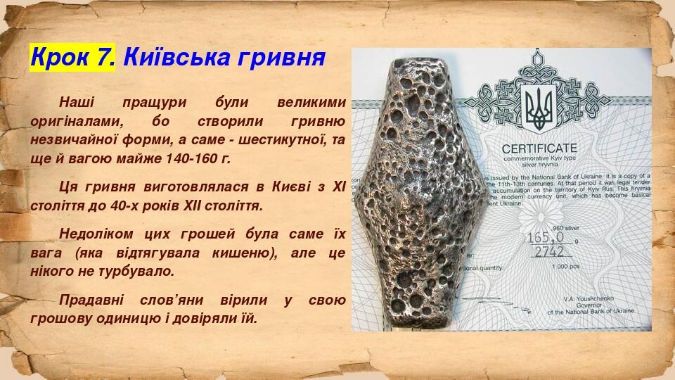 Крок 7. Київська гривня Наші пращури були великими оригіналами, бо створили гривню незвичайної форми, а саме - шестикутної, та ще й вагою майже 140...
