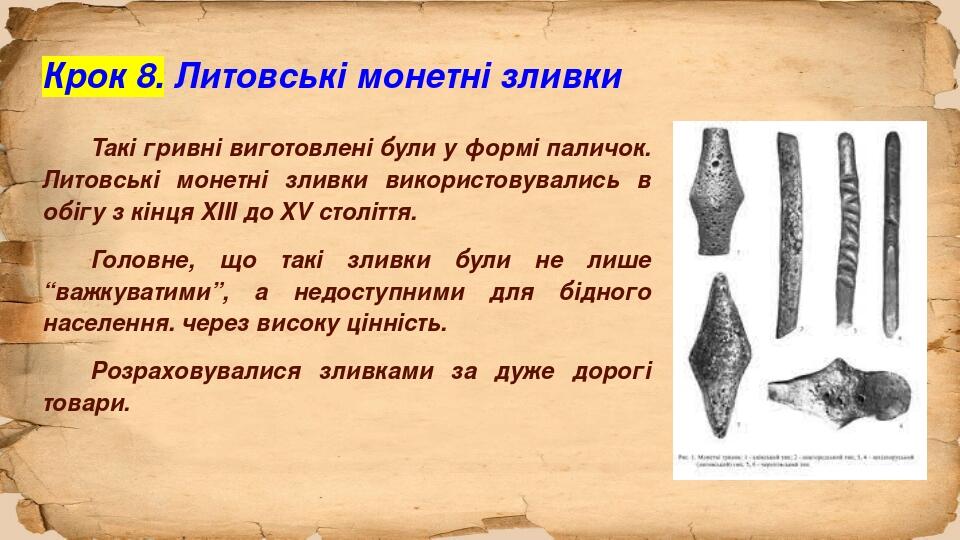Крок 8. Литовські монетні зливки Такі гривні виготовлені були у формі паличок. Литовські монетні зливки використовувались в обігу з кінця ХІІІ до Х...