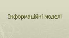 Тема 5. Створення інформаційних моделей. Змінення готових. Використання. Інформаційні моделі.