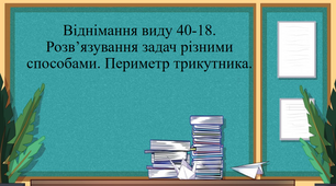 Тема : Віднімання виду 40-18. Розв’язування задач різними способами. Периметр трикутника