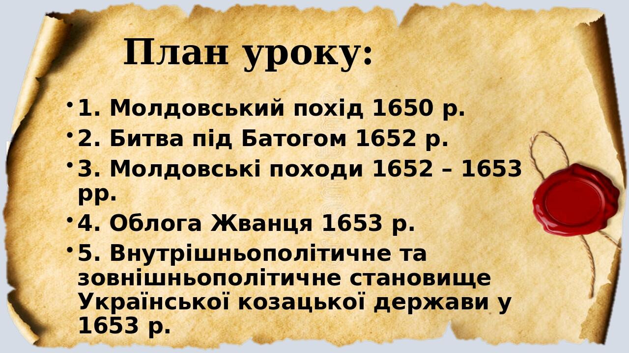 План уроку: 1. Молдовський похід 1650 р. 2. Битва під Батогом 1652 р. 3. Молдовські походи 1652 – 1653 рр. 4. Облога Жванця 1653 р. 5. Внутрішньопо...