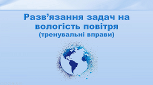 Презентація з географії 6 клас. "Розв’язування задач на вологість повітря"