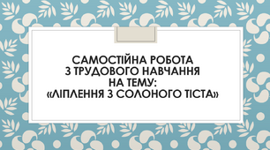 Самостійна робота з трудового навчання на тему: «Виготовлення виробів з солоного тіста»