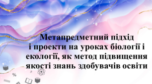 Метапредметний підхід і проекти на уроках біології і екології, як метод підвищення якості знань здобувачів освіти