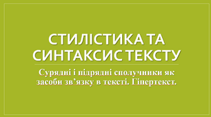 Синтаксис і стилістика тексту. Зміст і будова тексту. Складне синтаксичне ціле як семантико-синтаксична одиниця тексту. Стилістичні функції абзацу. Сурядні і підрядні сполучники як засоби зв’язку в тексті. Гіпертекст