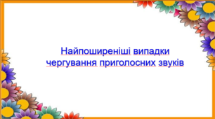 Презентація "Найпоширеніші випадки чергування приголосних звуків" (5 клас, НУШ)