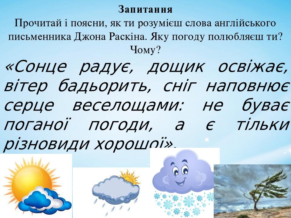Запитання Прочитай і поясни, як ти розумієш слова англійського письменника Джона Раскіна. Яку погоду полюбляєш ти? Чому? «Сонце радує, дощик освіжа...