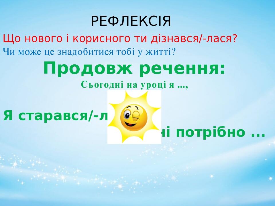Що нового і корисного ти дізнався/-лася? Чи може це знадобитися тобі у житті? Продовж речення: Сьогодні на уроці я ..., Я старався/-лася , Мені пот...