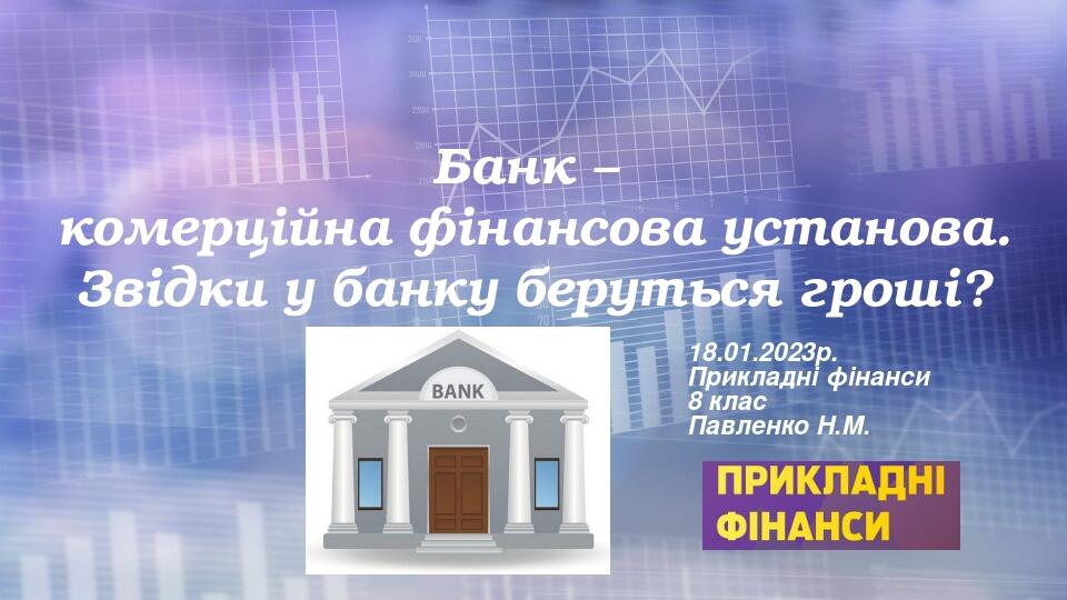 Банк – комерційна фінансова установа. Звідки у банку беруться гроші? 18.01.2023р. Прикладні фінанси 8 клас Павленко Н.М.