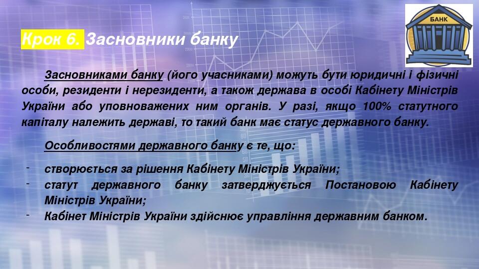 Крок 6. Засновники банку Засновниками банку (його учасниками) можуть бути юридичні і фізичні особи, резиденти і нерезиденти, а також держава в особ...