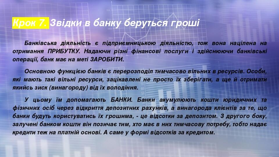 Крок 7. Звідки в банку беруться гроші Банківська діяльність є підприємницькою діяльністю, тож вона націлена на отримання ПРИБУТКУ. Надаючи різні фі...