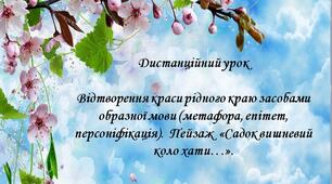 Відтворення краси рідного краю засобами образної мови (метафора, епітет, персоніфікація).  Пейзаж  «Садок вишневий коло хати…».