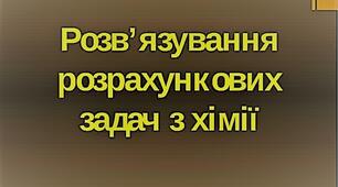Розв'язування розрахункових задач з теми "Розрахунки за хімічними рівняннями маси, об'єму, кількості речовини реагентів та продуктів реакцій"