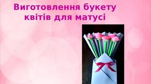 Презентація на тему: "Виготовлення букету  квітів для матусі"