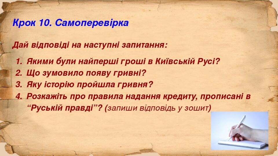 Крок 10. Самоперевірка Дай відповіді на наступні запитання: Якими були найперші гроші в Київській Русі? Що зумовило появу гривні? Яку історію пройш...