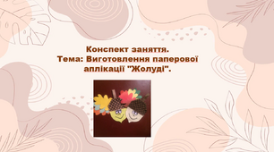 Конспект заняття.  Тема: Виготовлення паперової аплікації "Жолуді"