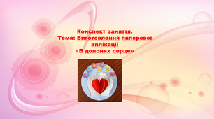 Конспект заняття.  Тема: Виготовлення паперової аплікації "В долонях серце".