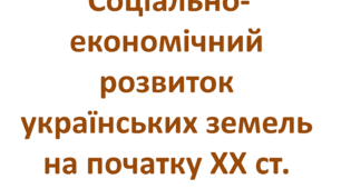 Соціально-економічний розвиток українських земель на початку ХХ ст.