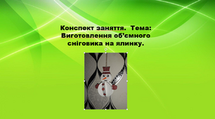 Конспект заняття.  Тема: Виготовлення об’ємного сніговика на ялинку