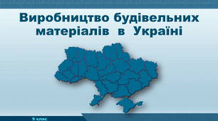 Презентація з географії 9 клас. "Виробництво будівельних  матеріалів  в  Україні"