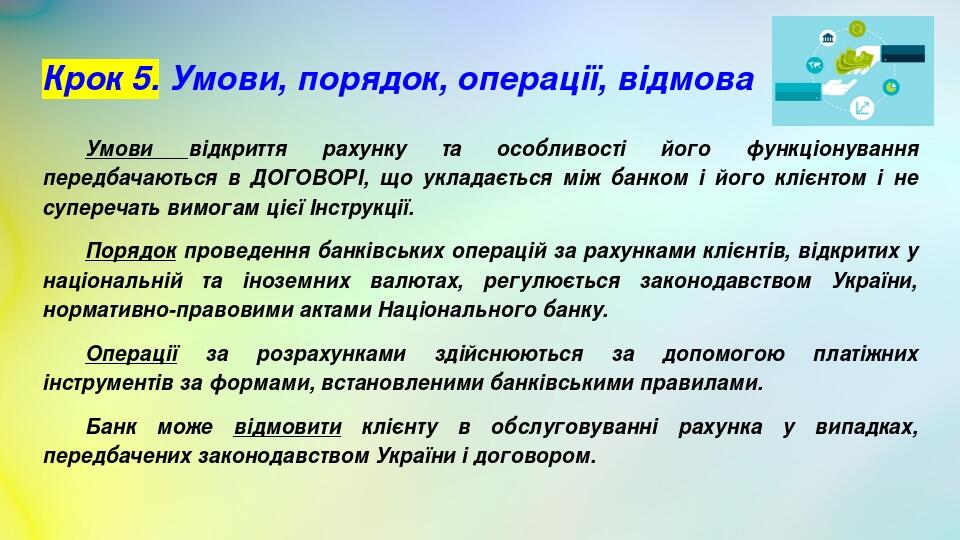 Крок 5. Умови, порядок, операції, відмова Умови відкриття рахунку та особливості його функціонування передбачаються в ДОГОВОРІ, що укладається між ...
