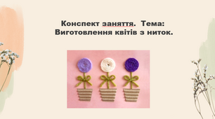Конспект заняття.  Тема: Виготовлення квітів з ниток