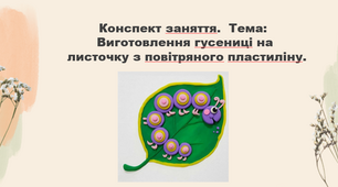 Конспект заняття. Тема: Виготовлення гусениці на листочку з повітряного пластиліну