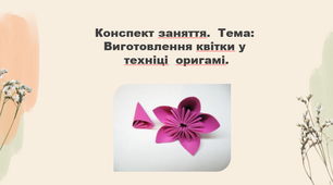 Конспект заняття. Тема: Виготовлення квітки у техніці  оригамі