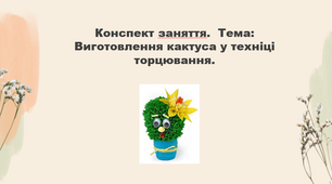 Конспект заняття. Тема: Виготовлення  кактуса у техніці торцювання
