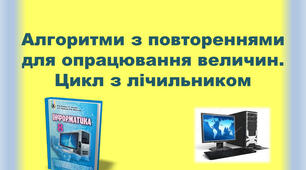 Алгоритми з повтореннями для опрацювання величин. Цикл з лічильником.