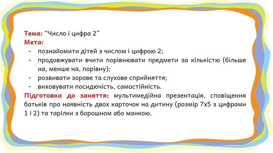 На зображенні може бути: текст «тема: "число цифро цифра 2" мета: познайомити детей 3 числом цифрою 2; продовжувати вчити поривнювати предмети за кi лькстю (б.льше на, менше на, порвну); розвивати зорове та слухове сприйняття; виховувати посидючсть, самостийнсть подготовка до заняття: мультимедйна презентаця, сповщення батькi в про наявнсть двох карточок на дитину (розмр 7x5 3 цифрами 1¡2)та тарлки 3 борошном або манкою.»