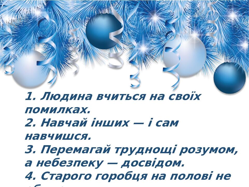 1. Людина вчиться на своїх помилках. 2. Навчай інших — і сам навчишся. 3. Перемагай труднощі розумом, а небезпеку — досвідом. 4. Старого горобця на...