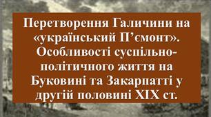 Презентація з теми: "Перетворення Галичини на «український П’ємонт». Особливості суспільно-політичного життя на Буковині та Закарпатті у другій половині ХІХ ст."