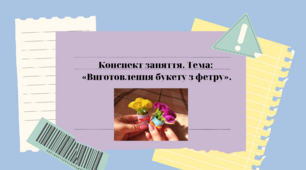 Конспект заняття. Тема: «Виготовлення букету з фетру»