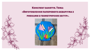 Конспект заняття. Тема: «Виготовлення паперового акваріума з рибками з геометричних фігур»