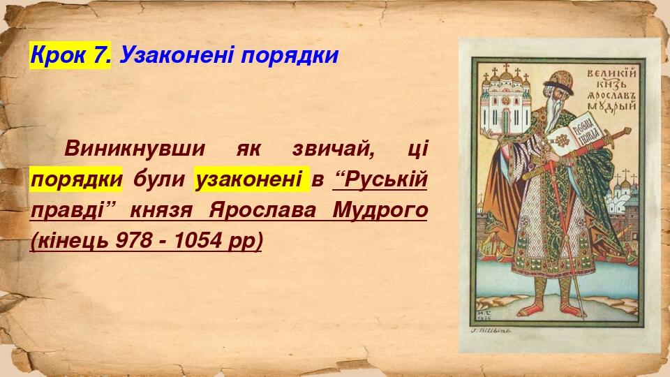 Крок 7. Узаконені порядки Виникнувши як звичай, ці порядки були узаконені в “Руській правді” князя Ярослава Мудрого (кінець 978 - 1054 рр)
