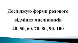 Досліджую форми родового відмінка числівників 40, 50, 60, 70, 80, 90, 100