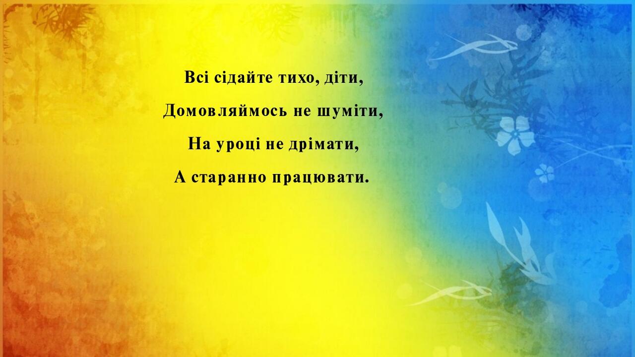 Всі сідайте тихо, діти, Домовляймось не шуміти, На уроці не дрімати, А старанно працювати.