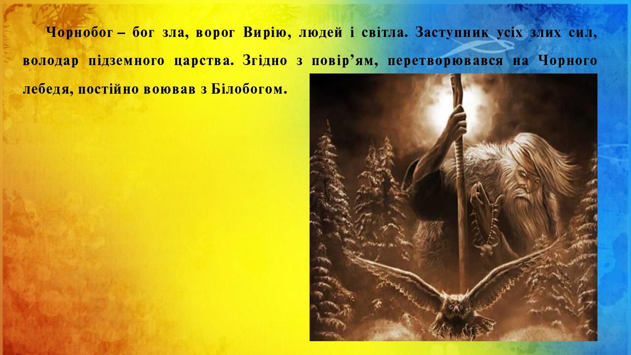Чорнобог – бог зла, ворог Вирію, людей і світла. Заступник усіх злих сил, володар підземного царства. Згідно з повір’ям, перетворювався на Чорного ...